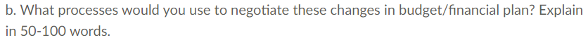 b. What processes would you use to negotiate these changes in budget/financial