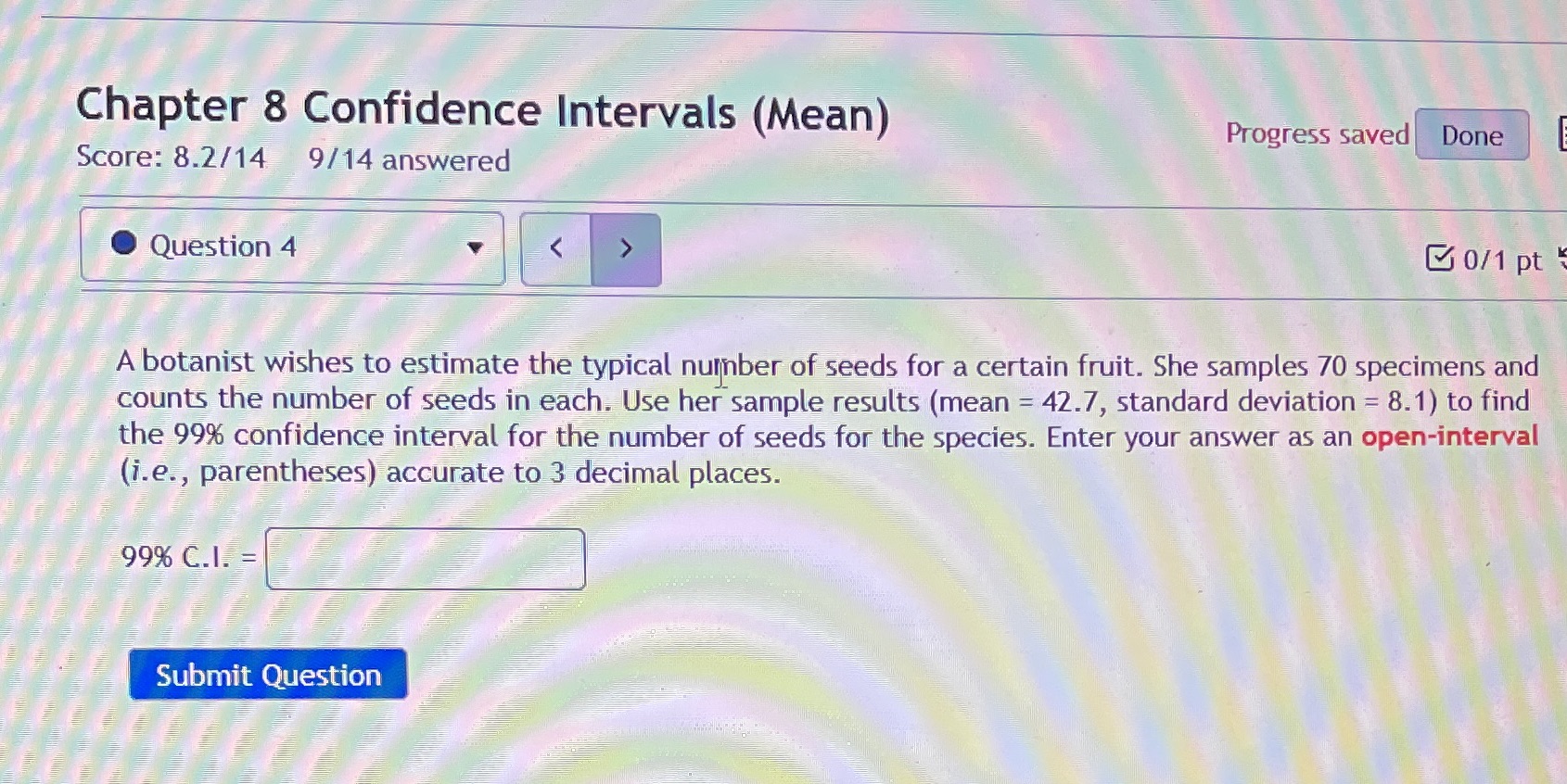  Chapter 8 Confidence Intervals (Mean) Progress saved Done Score: 8.2/14 9/