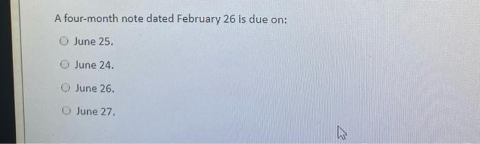 A four-month note dated February 26 is due on: C) June 25.