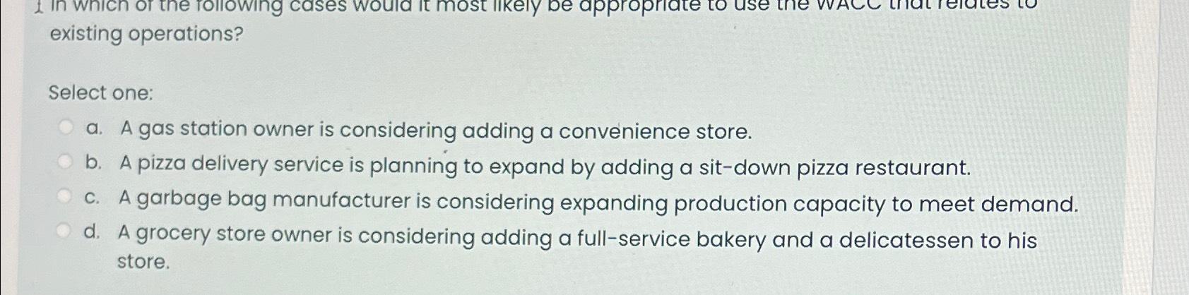  existing operations? Select one: a. A gas station owner is considering