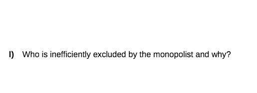 l) Who is inefficiently excluded by the monopolist and why?