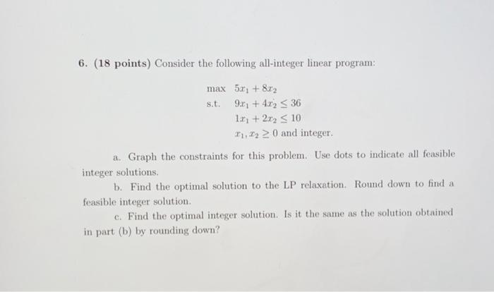 6. (18 points) Consider the following all-integer linear program: maxs.t.5x1+8x29x1+4x2361x1+2x210x1,x20andinteger. a.