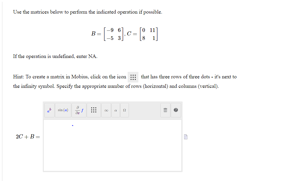 Use the matrices below to perform the indicated operation if possible.B=[?9?563],C=[08111]If the