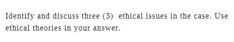 Identify and discuss three (3) ethical issues in the case. Use ethical