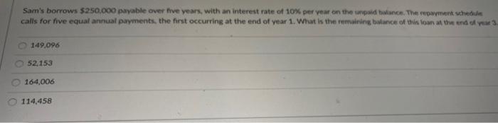  Sam's borrows $250.000 payable over five years, with an interest rate