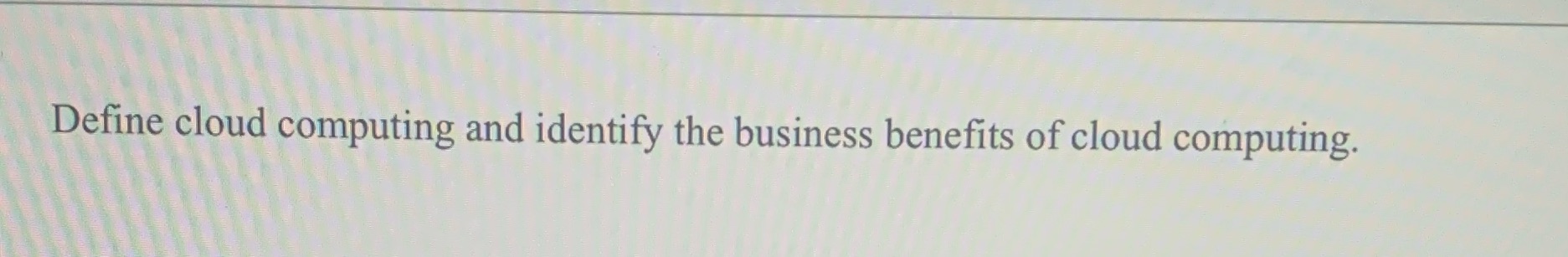 Define cloud computing and identify the business benefits of cloud computing.