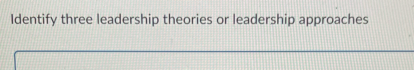 Identify three leadership theories or leadership approaches