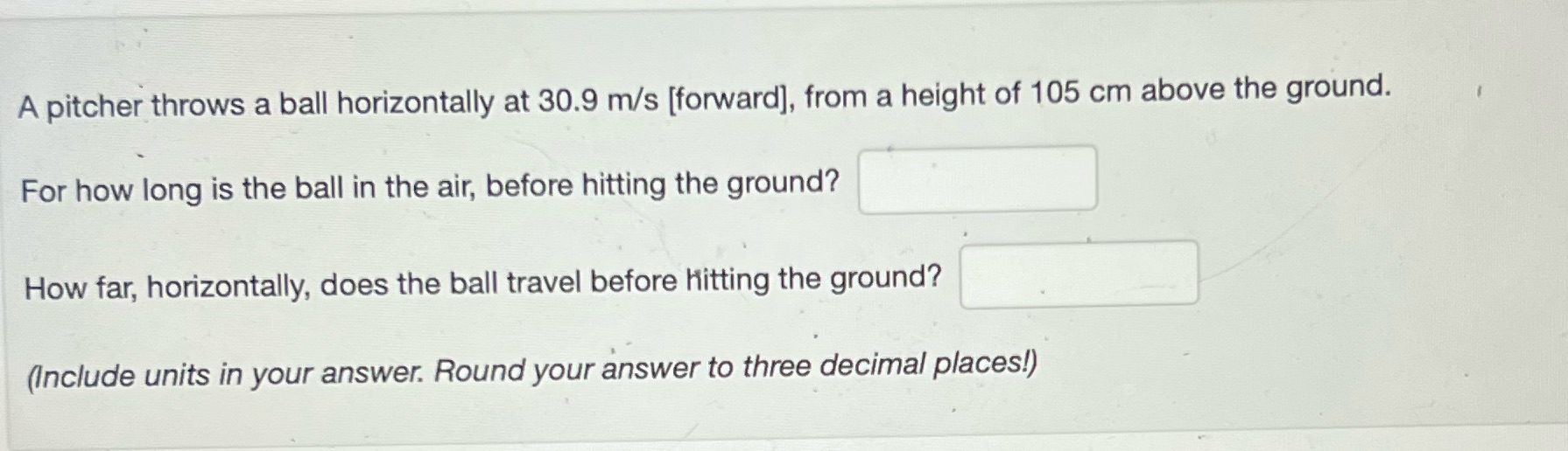  A pitcher throws a ball horizontally at 30.9 m/s [forward], from