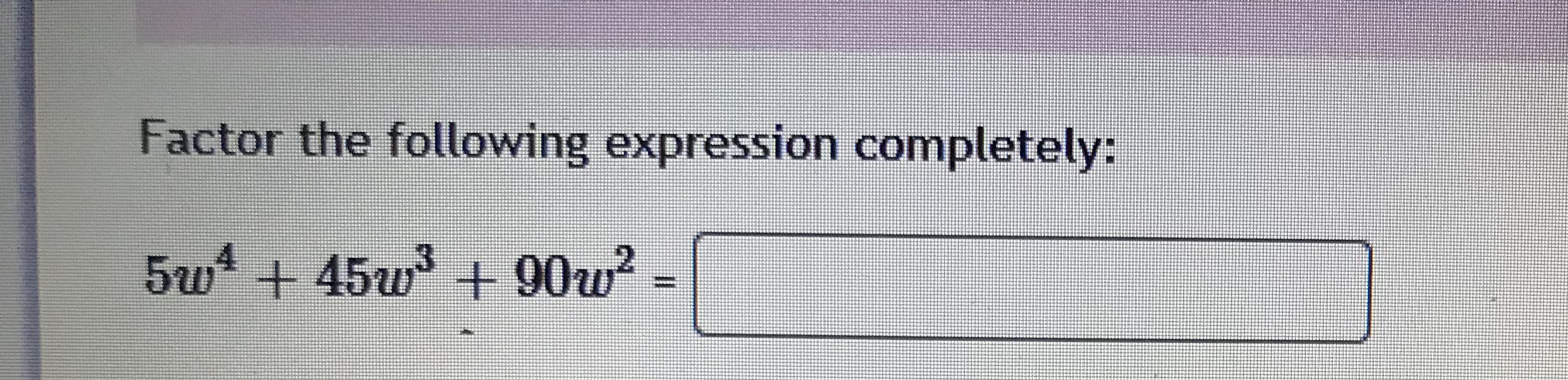  Factor the following expression completely: 5w* + 45w + 90w-Factor completely: