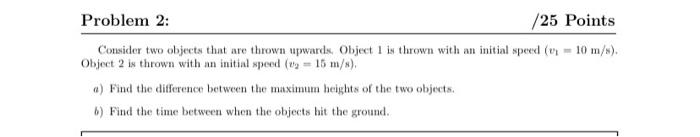 Problem 2: /25 Points Consider two objects that are thrown upwards,