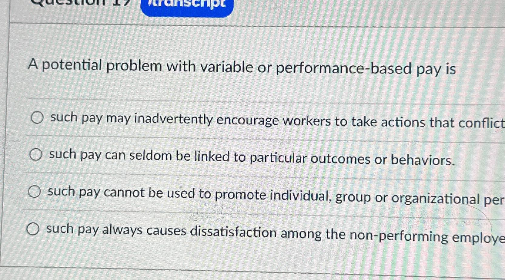  A potential problem with variable or performance-based pay is such pay