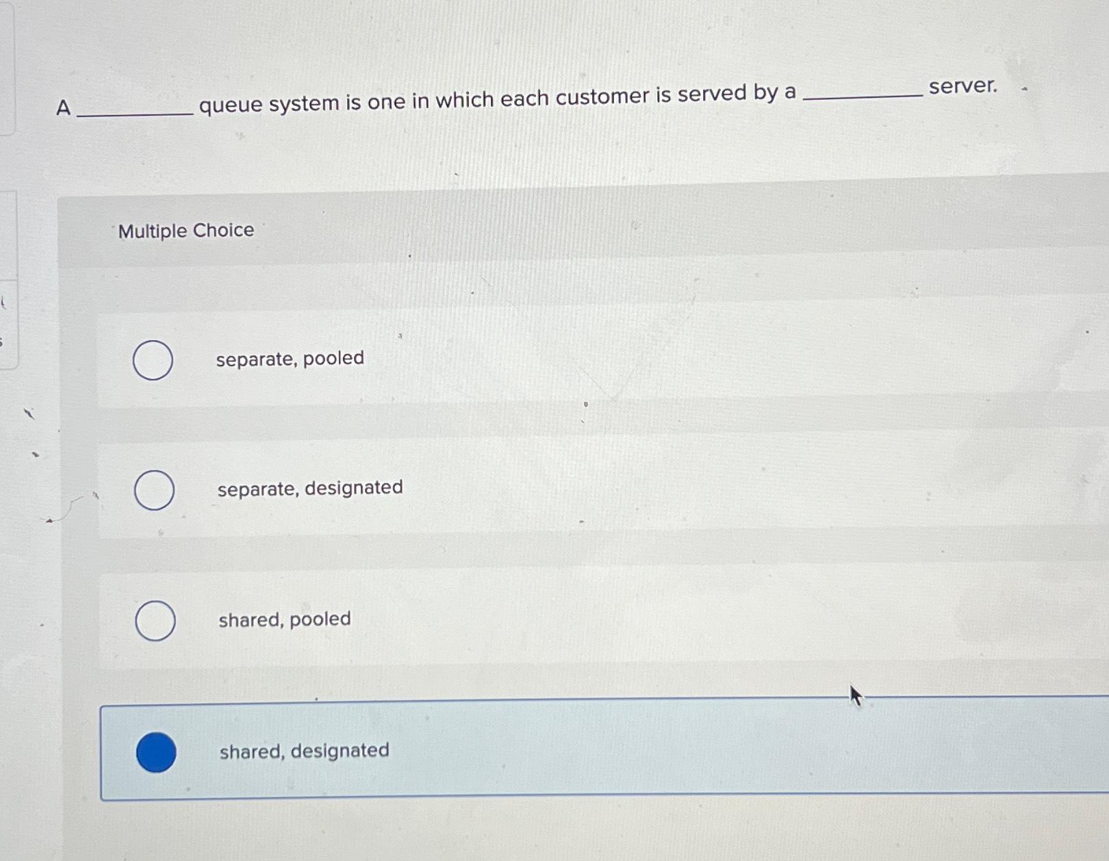  A queue system is one in which each customer is served