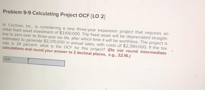  Problem 9-9 Calculating Project OCF (LO 2] H. Cochran, Inc., is