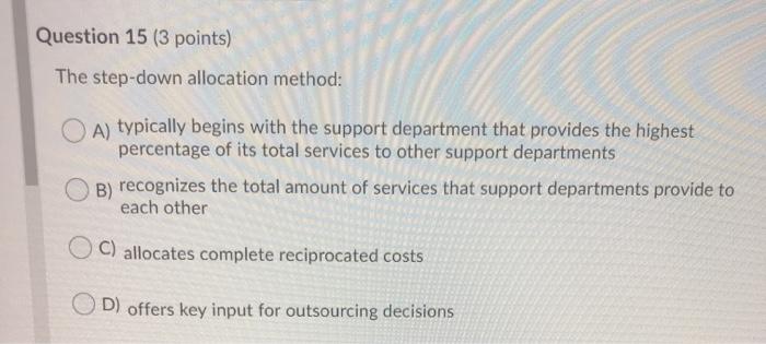  Question 15 (3 points) The step-down allocation method: A) typically begins