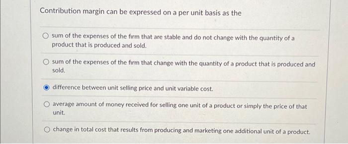  Contribution margin can be expressed on a per unit basis as