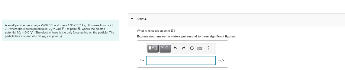 Part A A small particle has charge -5.80 /C and mass