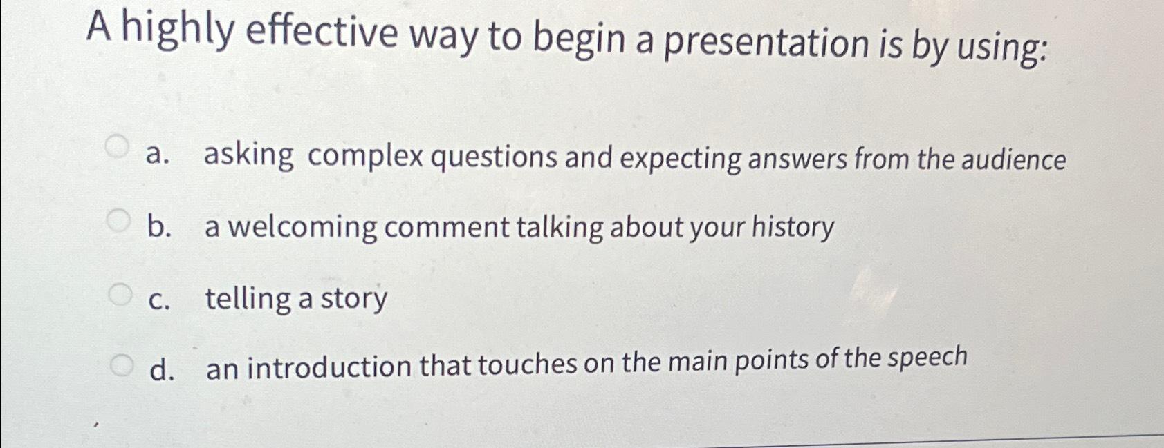  A highly effective way to begin a presentation is by using:
