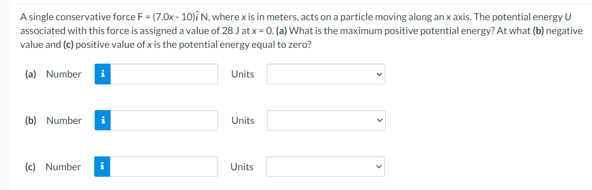  A single conservative force F = (7.0x - 10)i N, where