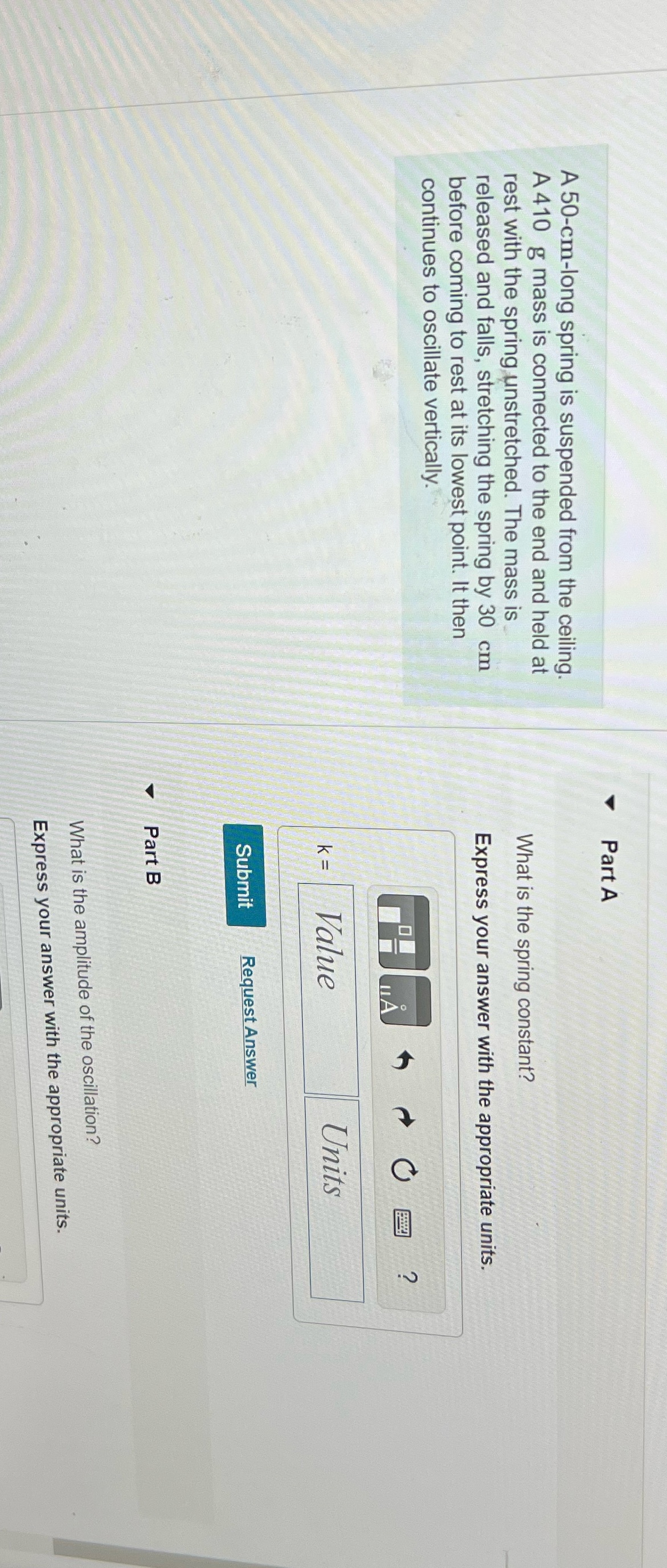 Please help solve part a/b Part A A 50-cm-long spring is suspended