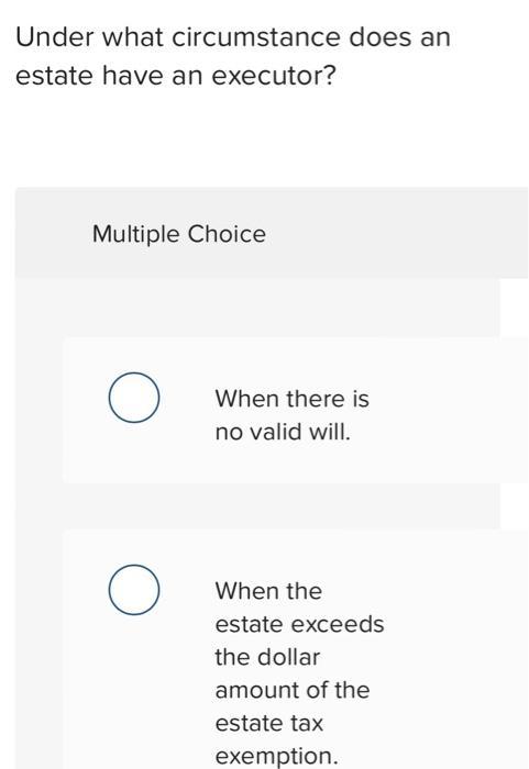  Under what circumstance does an estate have an executor? Multiple Choice