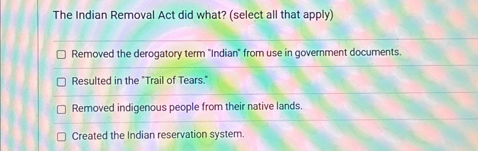  The Indian Removal Act did what? (select all that apply) Removed