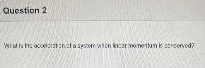 Question 2 What is the acceleration of a system when linear momentum