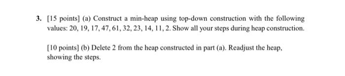  3. [15 points] (a) Construct a min-heap using top-down construction with