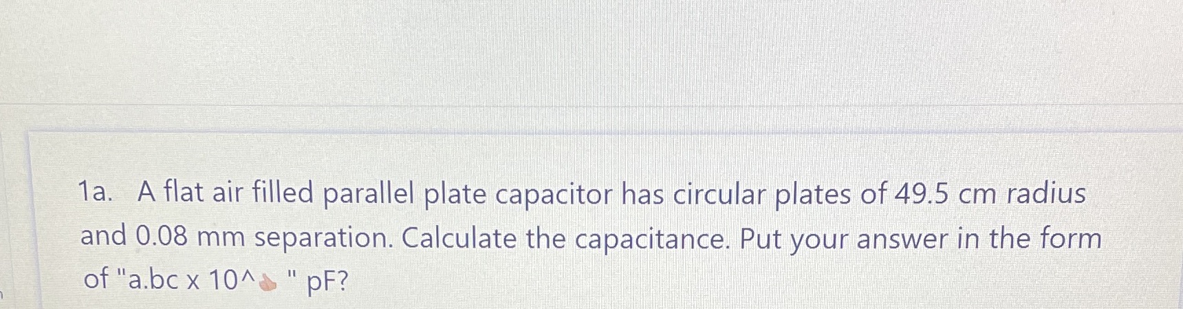 1a. A flat air filled parallel plate capacitor has circular plates