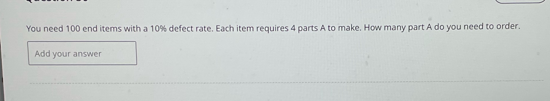  You need 100 end items with a 10% defect rate. Each