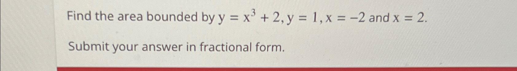  Find the area bounded by y=x3+2,y=1,x=-2 and x=2. Submit your answer