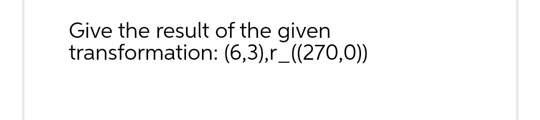 Give the result of the given transformation: (6,3),r_((270,O))