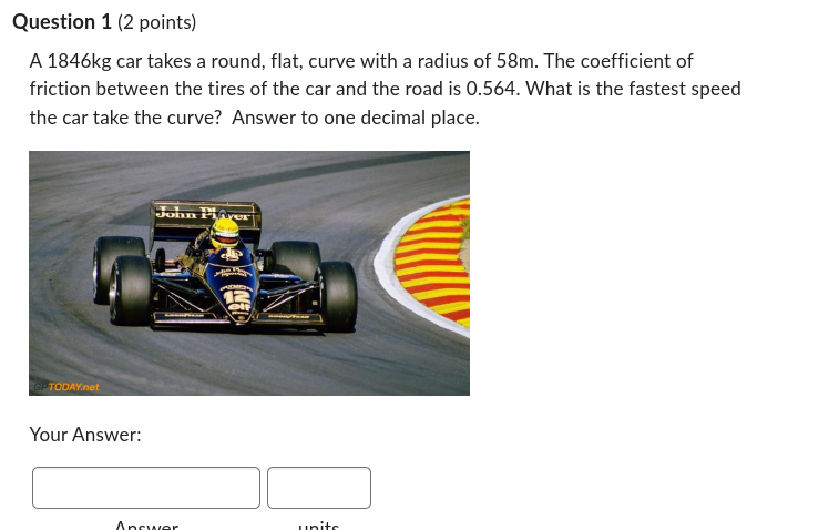  Question 1 (2 points) A 1846kg car takes a round, flat,