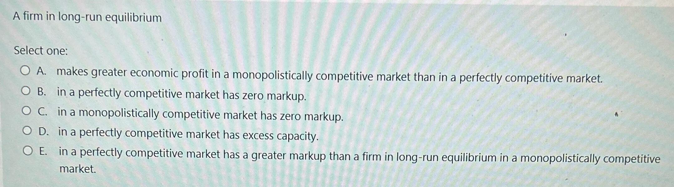  A firm in long-run equilibrium Select one: O A. makes greater