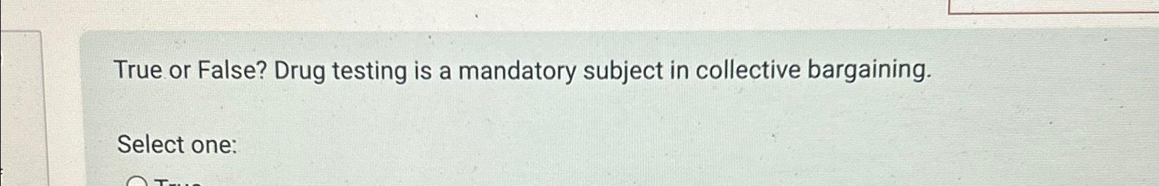 True or False? Drug testing is a mandatory subject in collective bargaining.