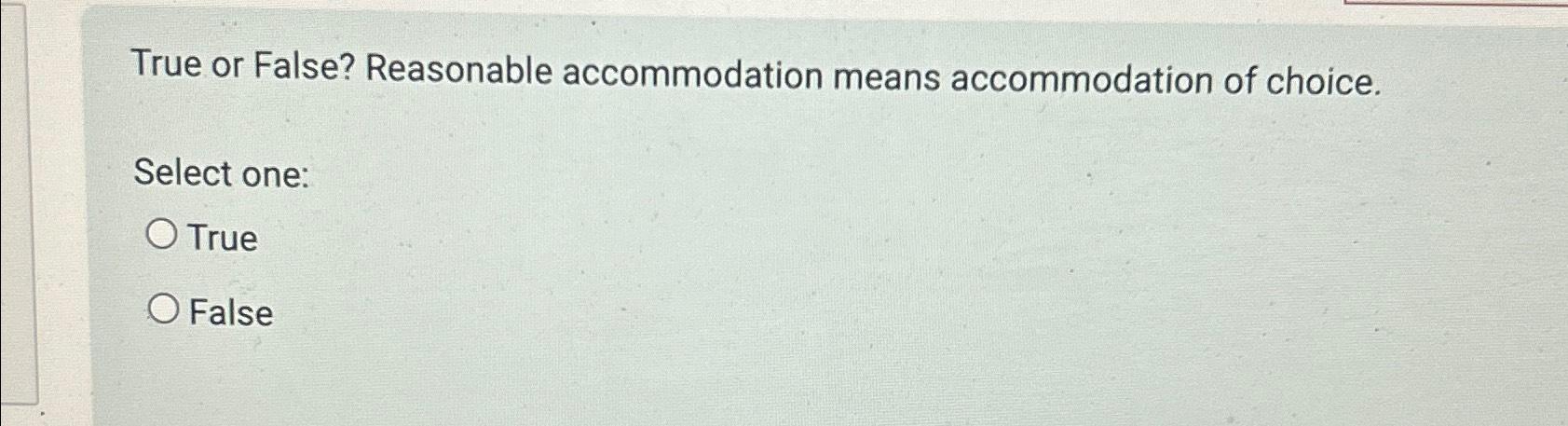 True or False? Reasonable accommodation means accommodation of choice. Select one: O