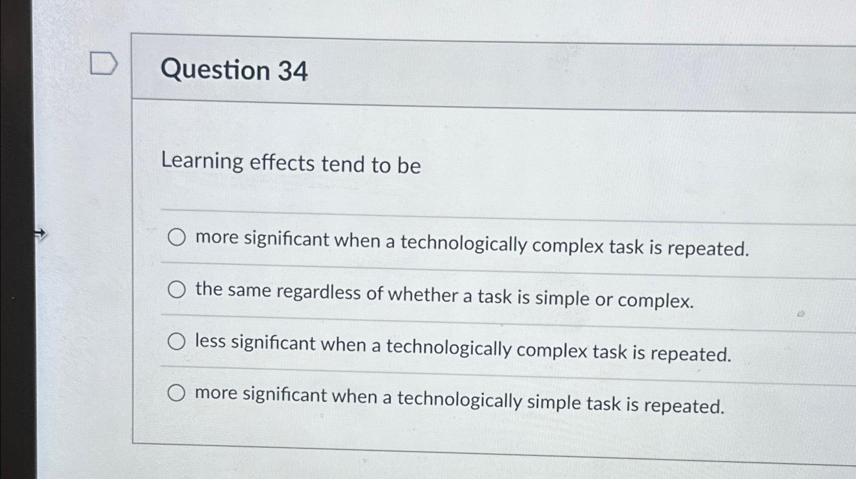  Question 34 Learning effects tend to be more significant when a
