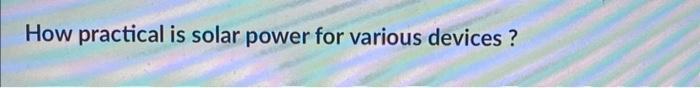 How practical is solar power for various devices ?