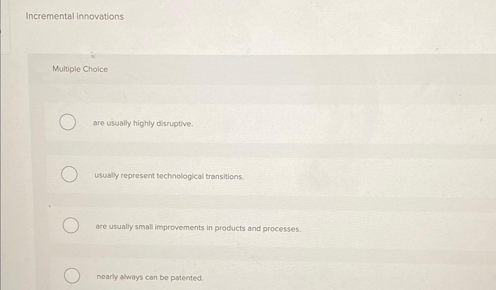  Incremental innovations Multiple Choice are usually highly disruptive. usually represent technological