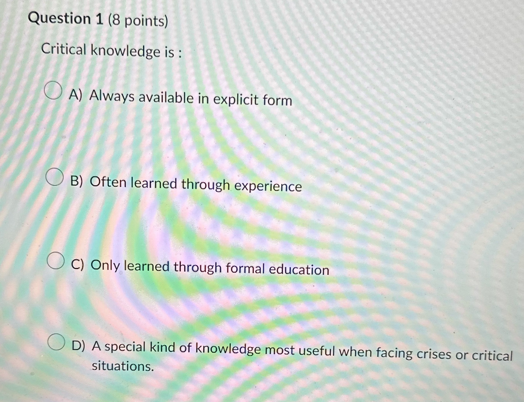  Question 1 (8 points) Critical knowledge is : OA) Always available