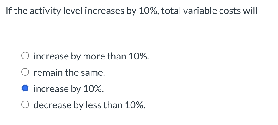 If the activity level increases by 10%, total variable costs will