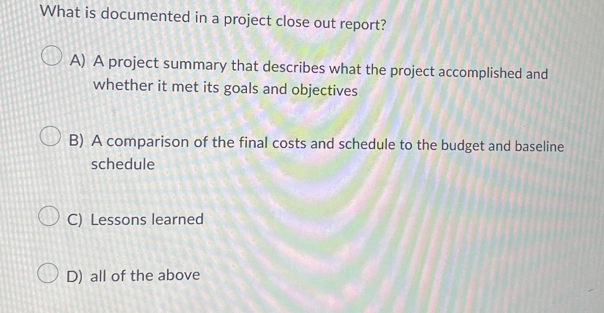 What is documented in a project close out report? A) A