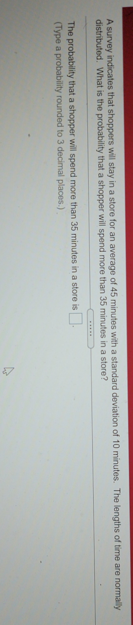need help with 26 A survey indicates that shoppers will stay in