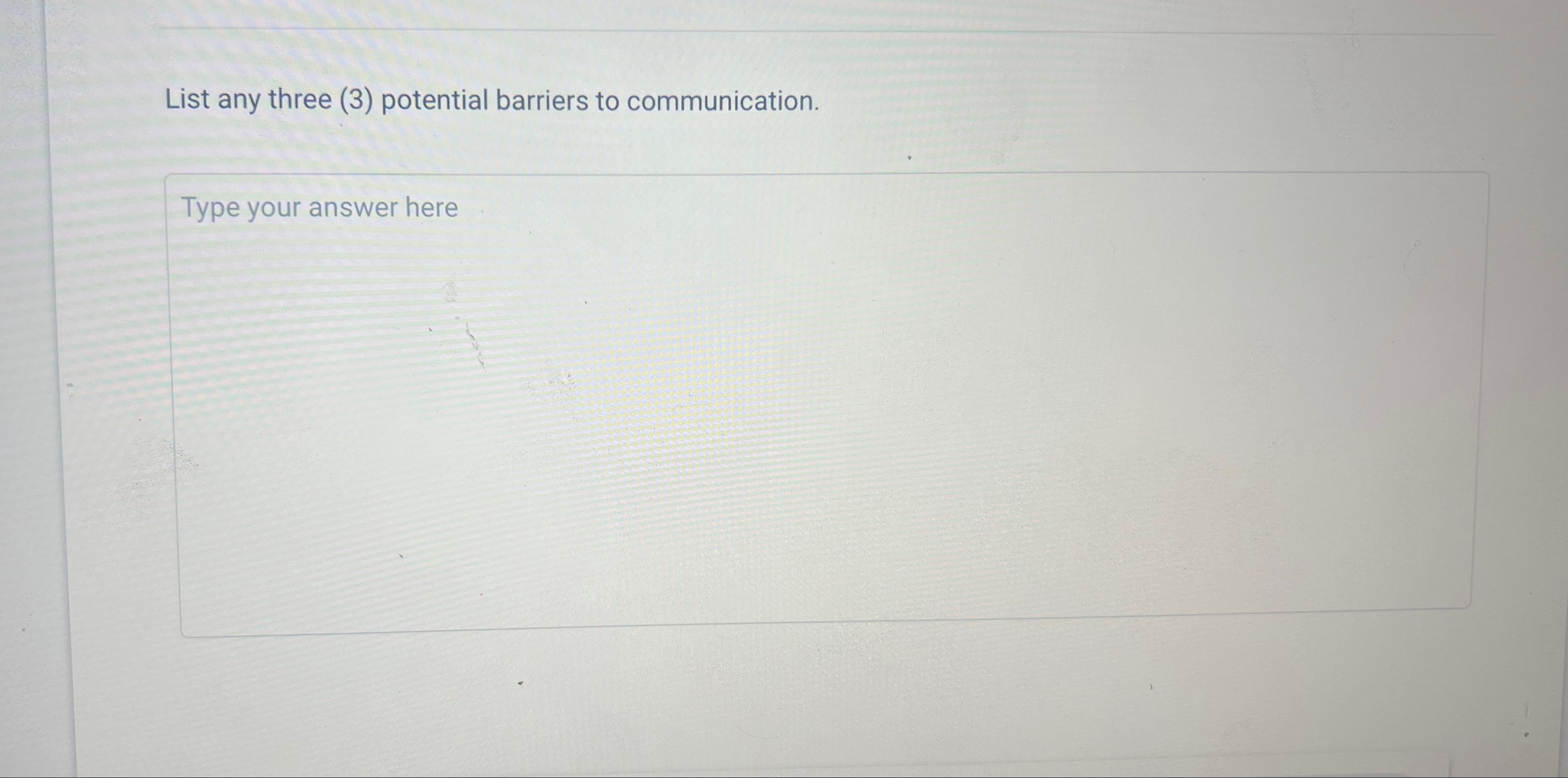 List any three (3) potential barriers to communication. Type your answer here