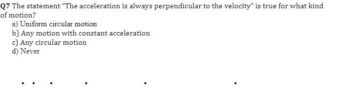 Q7 The statement "The acceleration is always perpendicular to the velocity"