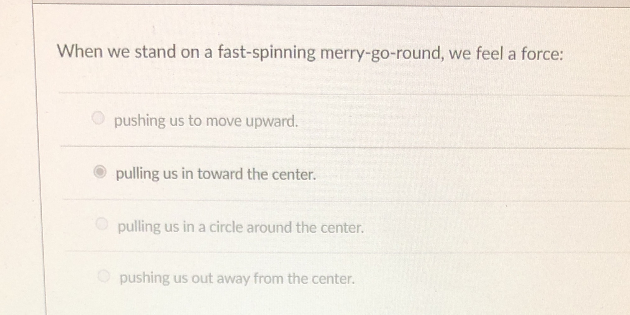  When we stand on a fast-spinning merry-go-round, we feel a force: