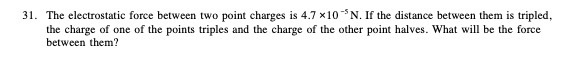 31. The electrostatic force between two point charges is 4.7 x10N.