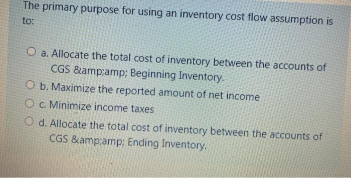  The primary purpose for using an inventory cost flow assumption is