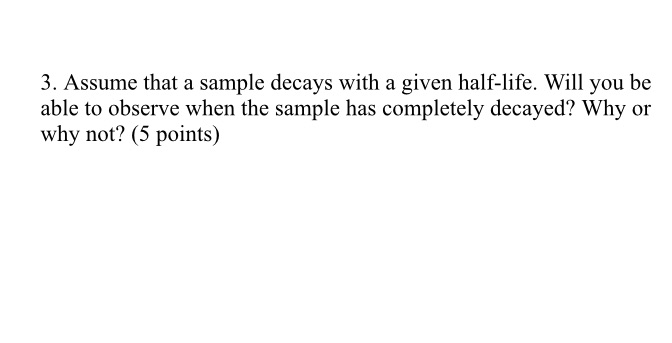  3. Assume that a sample decays with a given half-life. Will