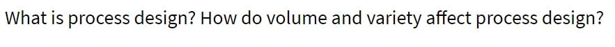 What is process design? How do volume and variety affect process design?