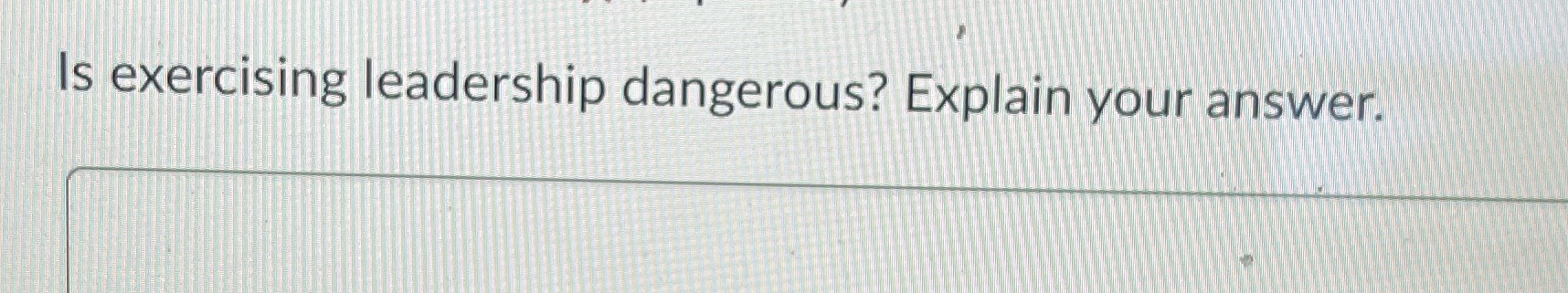 Is exercising leadership dangerous? Explain your answer.